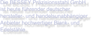 Die BESSEY Präzisionsstahl GmbH ist heute führender deutscher hersteller- und handelsunabhängiger Anbieter hochwertiger Blank- und Edelstähle.