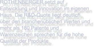 ROTHENBERGER setzt auf Entwicklung und Innovation im eigenen Haus. Die R&D-Quote liegt deutlich über den branchenüblichen Werten und mehr als 180 Patente und Warenzeichen sprechen für die hohe Qualität der Produkte.