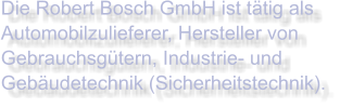 Die Robert Bosch GmbH ist tätig als Automobilzulieferer, Hersteller von Gebrauchsgütern, Industrie- und Gebäudetechnik (Sicherheitstechnik).