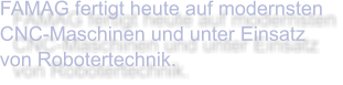 FAMAG fertigt heute auf modernsten CNC-Maschinen und unter Einsatz von Robotertechnik.