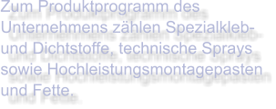 Zum Produktprogramm des Unternehmens zählen Spezialkleb- und Dichtstoffe, technische Sprays sowie Hochleistungsmontagepasten und Fette.