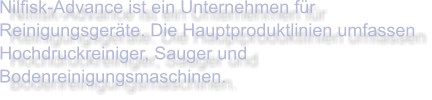 Nilfisk-Advance ist ein Unternehmen für Reinigungsgeräte. Die Hauptproduktlinien umfassen Hochdruckreiniger, Sauger und Bodenreinigungsmaschinen.