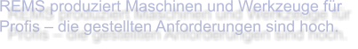 REMS produziert Maschinen und Werkzeuge für Profis – die gestellten Anforderungen sind hoch.