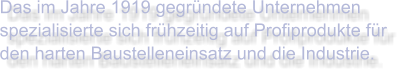 Das im Jahre 1919 gegründete Unternehmen spezialisierte sich frühzeitig auf Profiprodukte für den harten Baustelleneinsatz und die Industrie.
