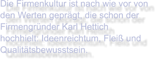 Die Firmenkultur ist nach wie vor von den Werten geprägt, die schon der Firmengründer Karl Hettich hochhielt: Ideenreichtum, Fleiß und Qualitätsbewusstsein.