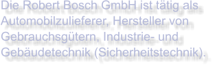 Die Robert Bosch GmbH ist tätig als Automobilzulieferer, Hersteller von Gebrauchsgütern, Industrie- und Gebäudetechnik (Sicherheitstechnik).