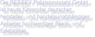 Die BESSEY Präzisionsstahl GmbH ist heute führender deutscher hersteller- und handelsunabhängiger Anbieter hochwertiger Blank- und Edelstähle.