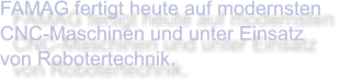 FAMAG fertigt heute auf modernsten CNC-Maschinen und unter Einsatz von Robotertechnik.