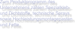 Zum Produktprogramm des Unternehmens zählen Spezialkleb- und Dichtstoffe, technische Sprays sowie Hochleistungsmontagepasten und Fette.
