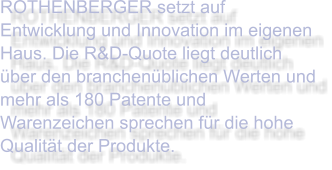 ROTHENBERGER setzt auf Entwicklung und Innovation im eigenen Haus. Die R&D-Quote liegt deutlich über den branchenüblichen Werten und mehr als 180 Patente und Warenzeichen sprechen für die hohe Qualität der Produkte.