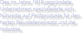 Das im Jahre 1919 gegründete Unternehmen spezialisierte sich frühzeitig auf Profiprodukte für den harten Baustelleneinsatz und die Industrie.